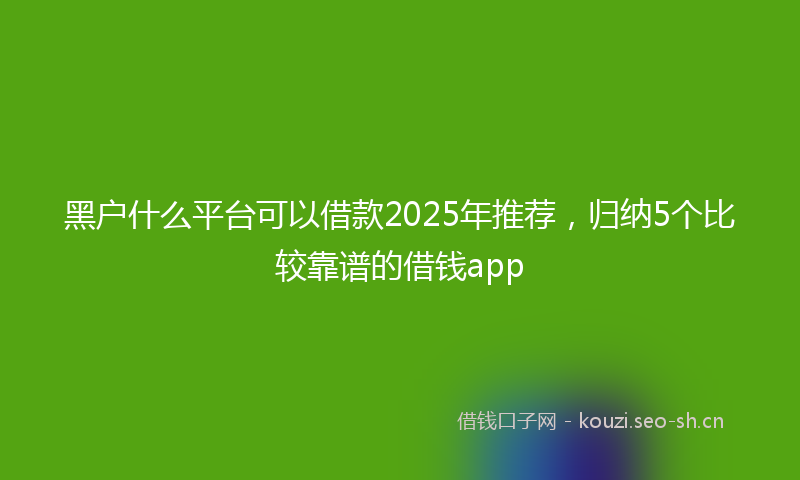 黑户什么平台可以借款2025年推荐，归纳5个比较靠谱的借钱app