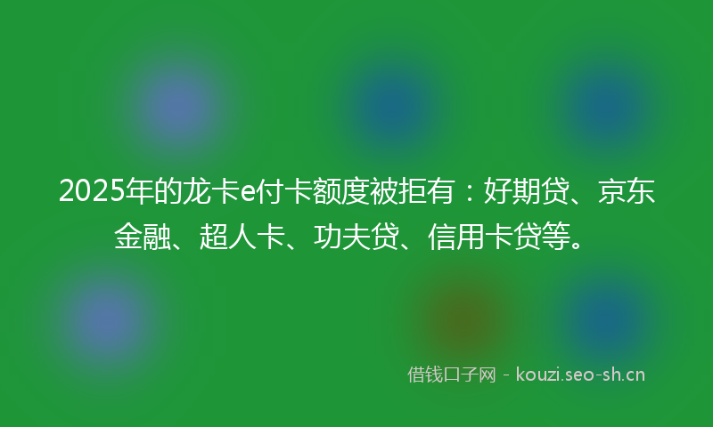 2025年的龙卡e付卡额度被拒有：好期贷、京东金融、超人卡、功夫贷、信用卡贷等。