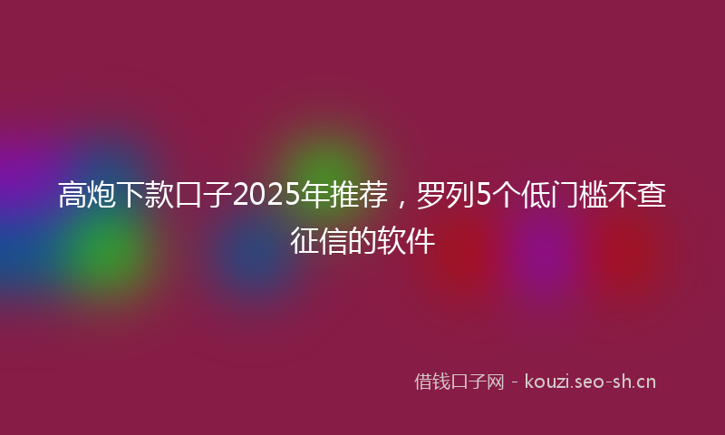 高炮下款口子2025年推荐，罗列5个低门槛不查征信的软件