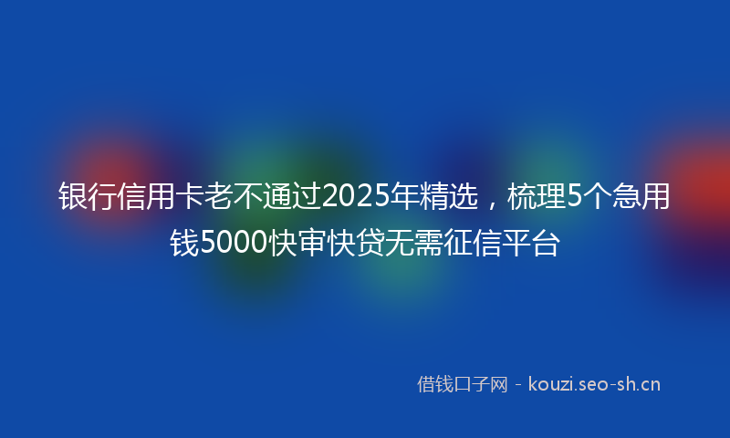 银行信用卡老不通过2025年精选，梳理5个急用钱5000快审快贷无需征信平台