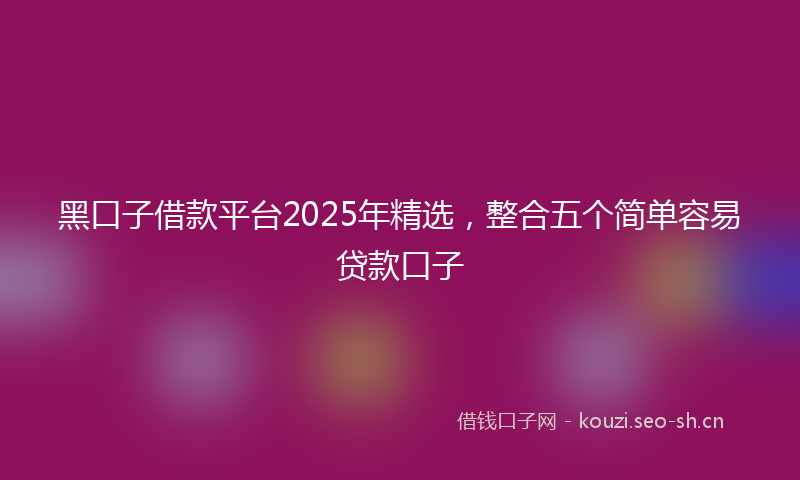 黑口子借款平台2025年精选，整合五个简单容易贷款口子