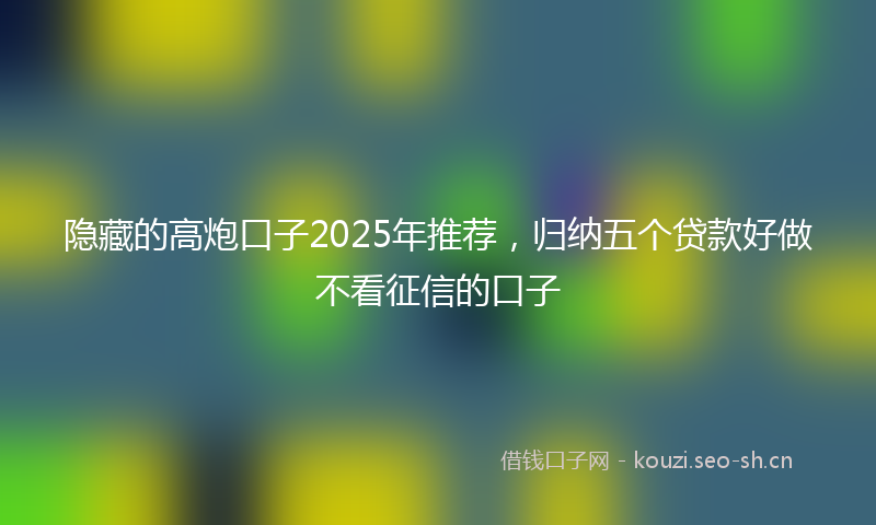 隐藏的高炮口子2025年推荐,归纳五个贷款好做不看征信的口子