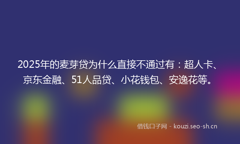 2025年的麦芽贷为什么直接不通过有：超人卡、京东金融、51人品贷、小花钱包、安逸花等。