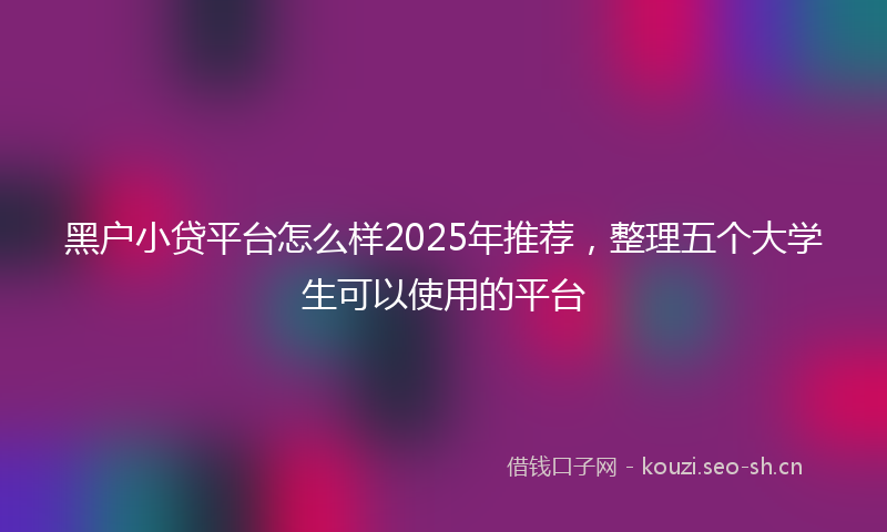 黑户小贷平台怎么样2025年推荐，整理五个大学生可以使用的平台