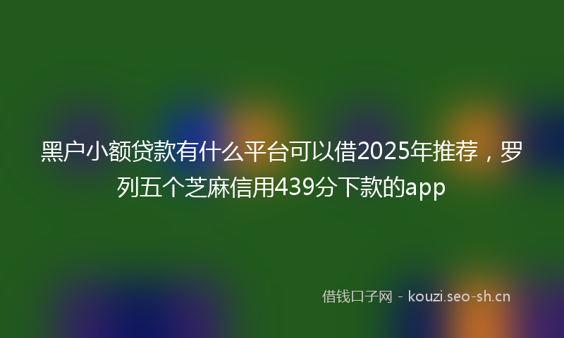 黑户小额贷款有什么平台可以借2025年推荐，罗列五个芝麻信用439分下款的app