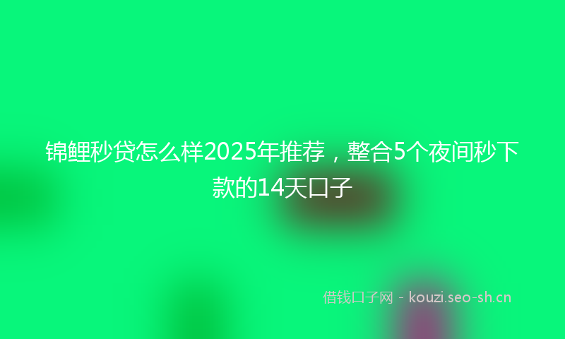 锦鲤秒贷怎么样2025年推荐，整合5个夜间秒下款的14天口子