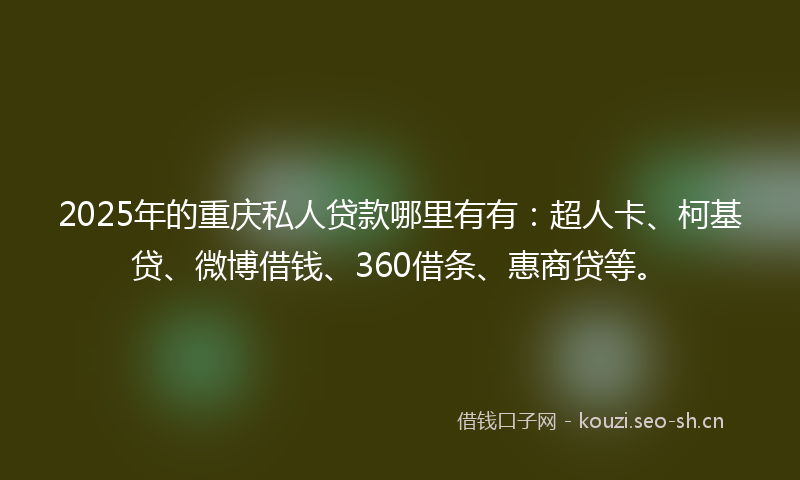 2025年的重庆私人贷款哪里有有：超人卡、柯基贷、微博借钱、360借条、惠商贷等。