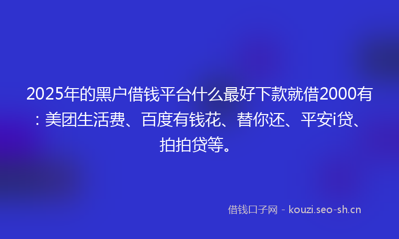 2025年的黑户借钱平台什么最好下款就借2000有:美团生活费、百度有钱花、替你还、平安i贷、拍拍贷等。