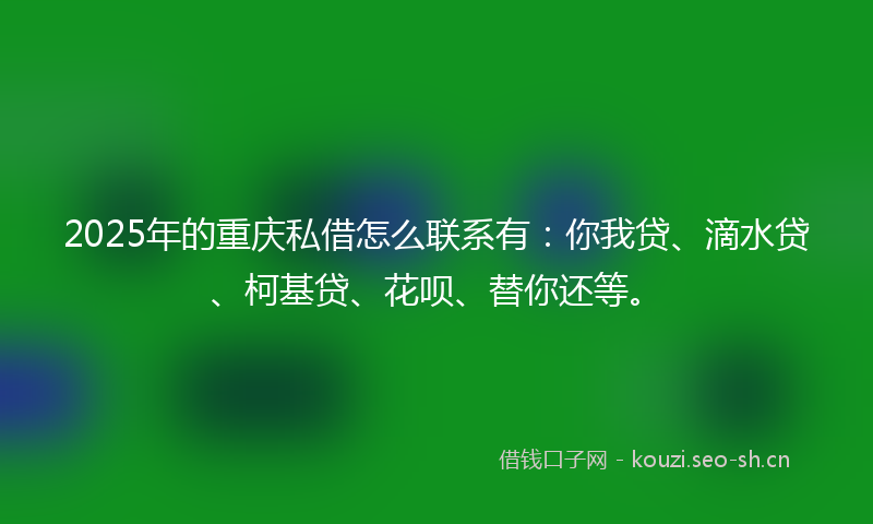 2025年的重庆私借怎么联系有：你我贷、滴水贷、柯基贷、花呗、替你还等。