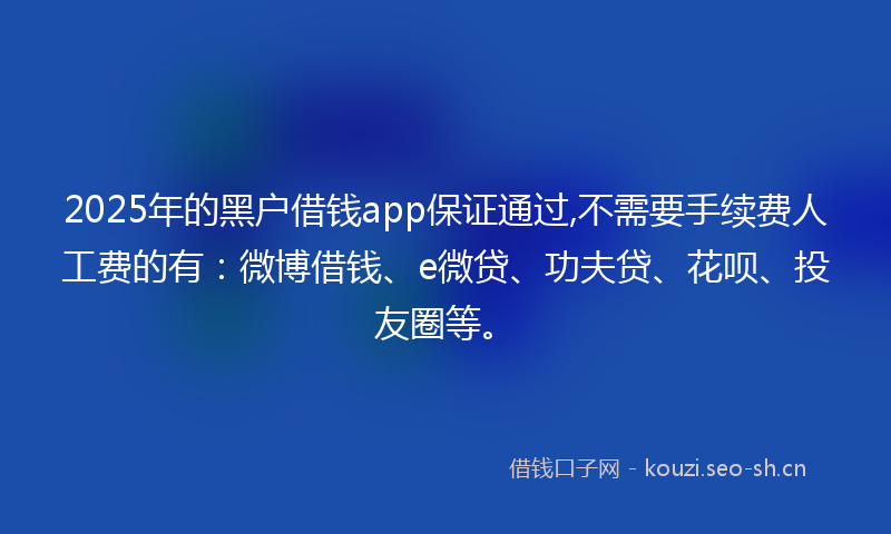 2025年的黑户借钱app保证通过,不需要手续费人工费的有:微博借钱、e微贷、功夫贷、花呗、投友圈等。