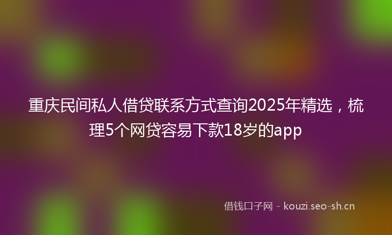 重庆民间私人借贷联系方式查询2025年精选，梳理5个网贷容易下款18岁的app