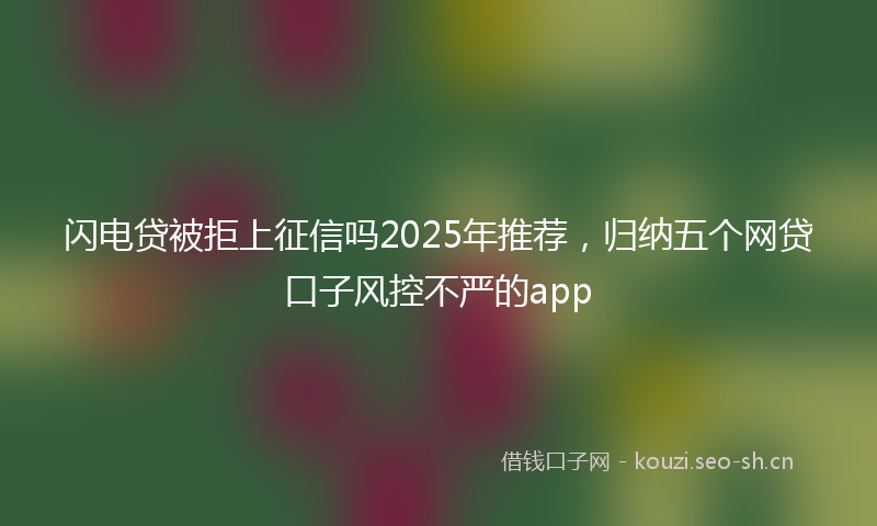 闪电贷被拒上征信吗2025年推荐，归纳五个网贷口子风控不严的app