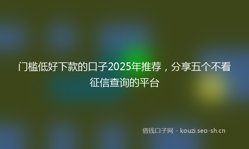 门槛低好下款的口子2025年推荐，分享五个不看征信查询的平台