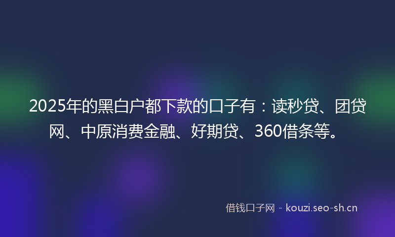 2025年的黑白户都下款的口子有：读秒贷、团贷网、中原消费金融、好期贷、360借条等。