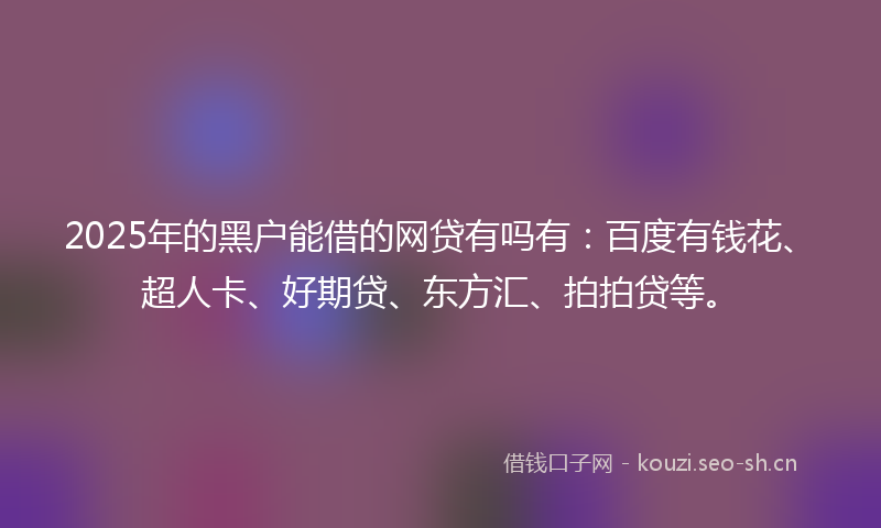 2025年的黑户能借的网贷有吗有：百度有钱花、超人卡、好期贷、东方汇、拍拍贷等。