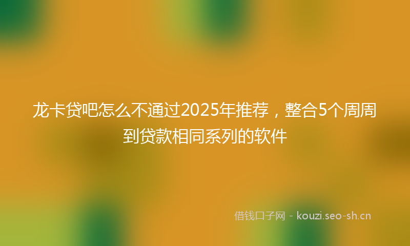 龙卡贷吧怎么不通过2025年推荐，整合5个周周到贷款相同系列的软件