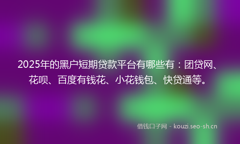 2025年的黑户短期贷款平台有哪些有：团贷网、花呗、百度有钱花、小花钱包、快贷通等。