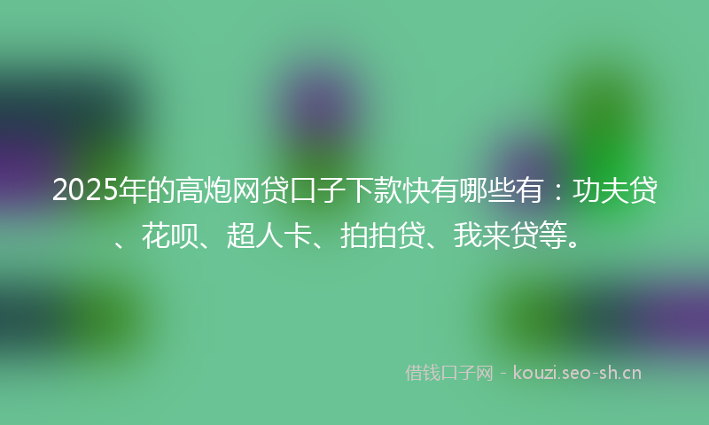 2025年的高炮网贷口子下款快有哪些有：功夫贷、花呗、超人卡、拍拍贷、我来贷等。