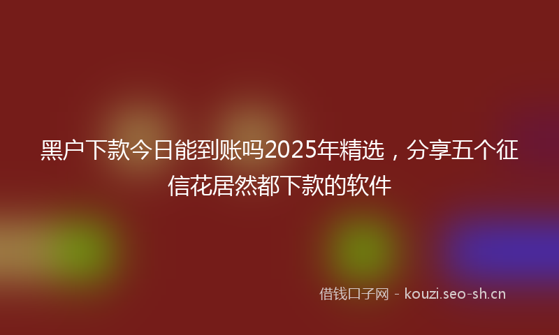 黑户下款今日能到账吗2025年精选，分享五个征信花居然都下款的软件