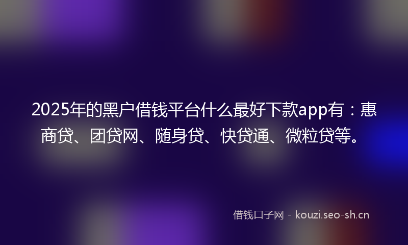 2025年的黑户借钱平台什么最好下款app有：惠商贷、团贷网、随身贷、快贷通、微粒贷等。