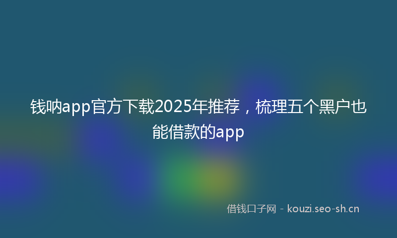 钱呐app官方下载2025年推荐,梳理五个黑户也能借款的app