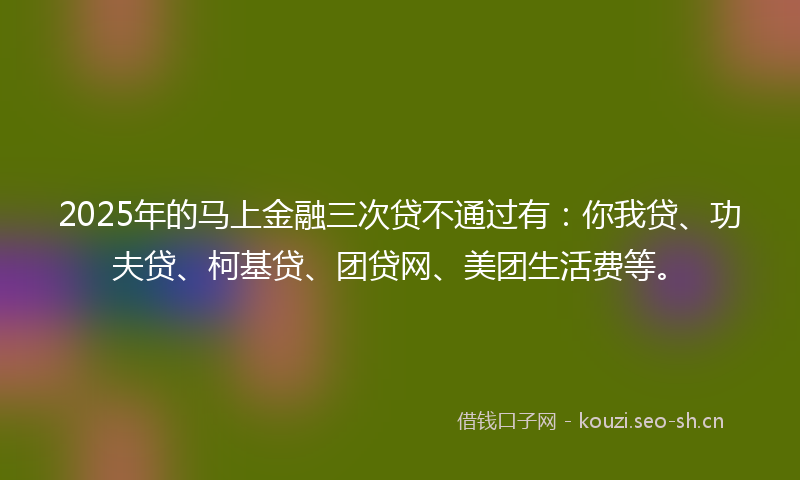 2025年的马上金融三次贷不通过有：你我贷、功夫贷、柯基贷、团贷网、美团生活费等。