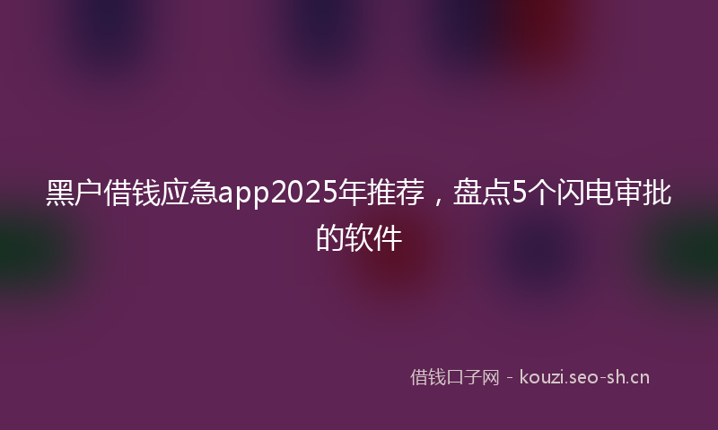 黑户借钱应急app2025年推荐，盘点5个闪电审批的软件