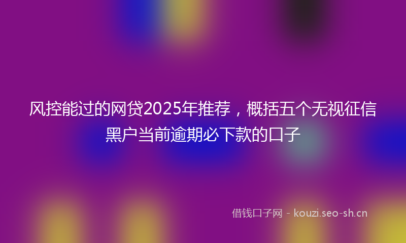 风控能过的网贷2025年推荐，概括五个无视征信黑户当前逾期必下款的口子