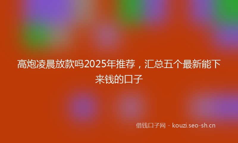 高炮凌晨放款吗2025年推荐，汇总五个最新能下来钱的口子