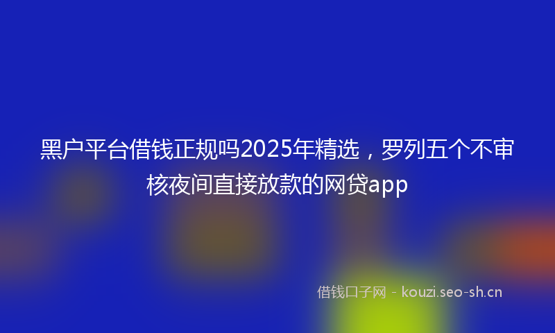 黑户平台借钱正规吗2025年精选，罗列五个不审核夜间直接放款的网贷app