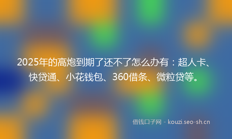 2025年的高炮到期了还不了怎么办有:超人卡、快贷通、小花钱包、360借条、微粒贷等。