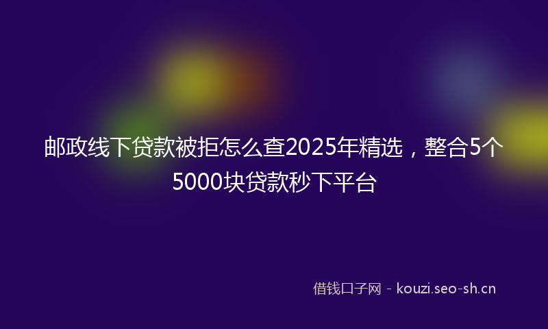 邮政线下贷款被拒怎么查2025年精选,整合5个5000块贷款秒下平台