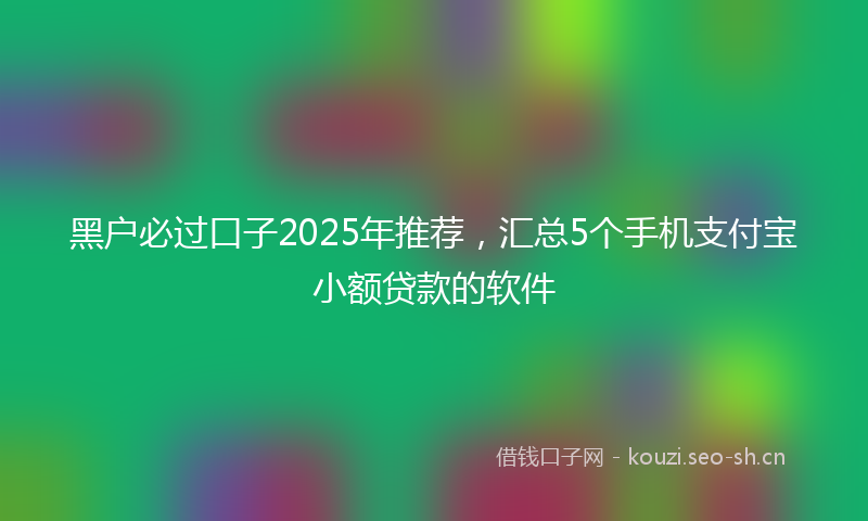 黑户必过口子2025年推荐,汇总5个手机支付宝小额贷款的软件