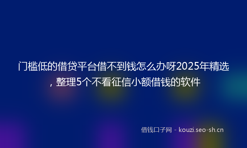 门槛低的借贷平台借不到钱怎么办呀2025年精选，整理5个不看征信小额借钱的软件