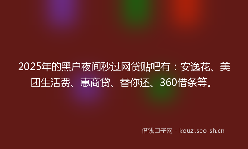2025年的黑户夜间秒过网贷贴吧有:安逸花、美团生活费、惠商贷、替你还、360借条等。