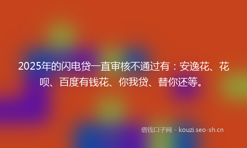 2025年的闪电贷一直审核不通过有：安逸花、花呗、百度有钱花、你我贷、替你还等。