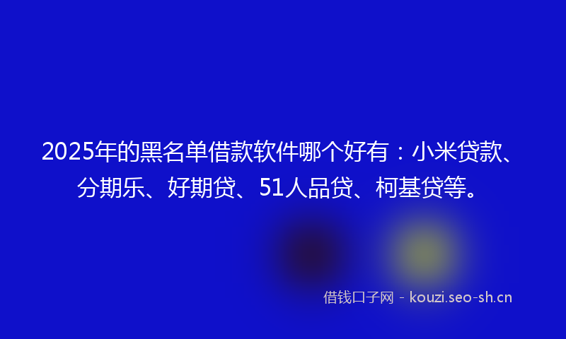 2025年的黑名单借款软件哪个好有：小米贷款、分期乐、好期贷、51人品贷、柯基贷等。