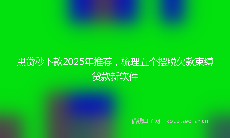 黑贷秒下款2025年推荐，梳理五个摆脱欠款束缚贷款新软件