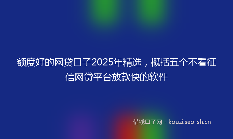额度好的网贷口子2025年精选，概括五个不看征信网贷平台放款快的软件