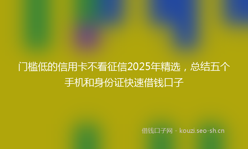 门槛低的信用卡不看征信2025年精选，总结五个手机和身份证快速借钱口子