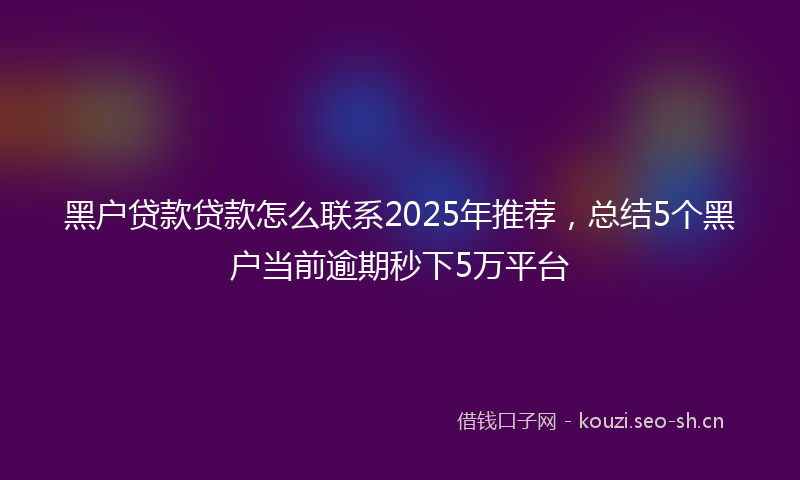 黑户贷款贷款怎么联系2025年推荐，总结5个黑户当前逾期秒下5万平台