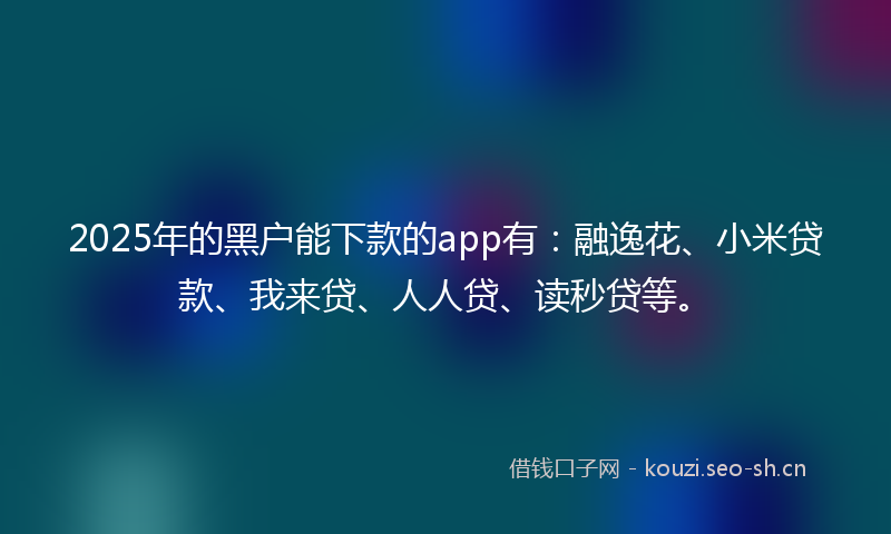 2025年的黑户能下款的app有：融逸花、小米贷款、我来贷、人人贷、读秒贷等。