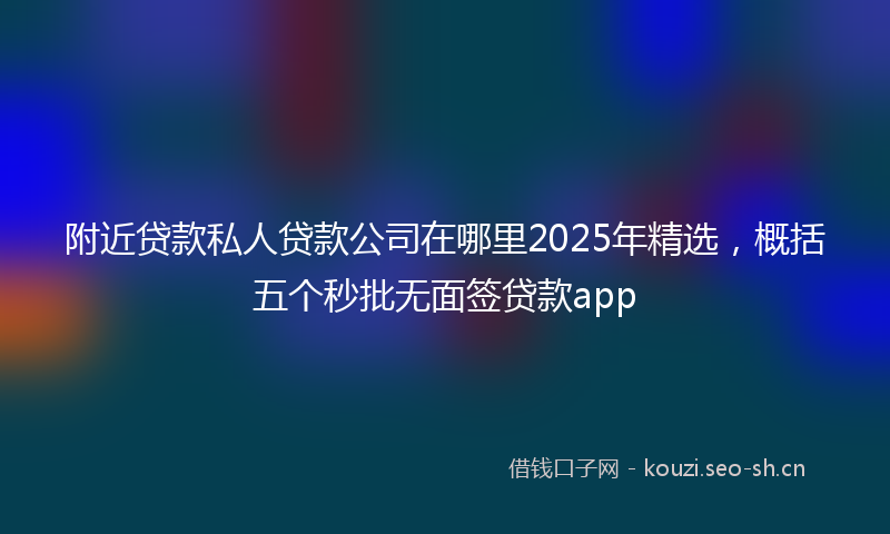 附近贷款私人贷款公司在哪里2025年精选,概括五个秒批无面签贷款app