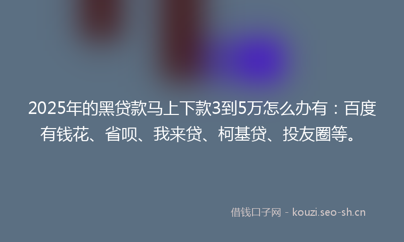 2025年的黑贷款马上下款3到5万怎么办有：百度有钱花、省呗、我来贷、柯基贷、投友圈等。