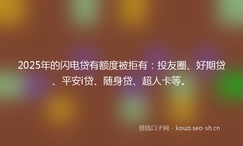 2025年的闪电贷有额度被拒有:投友圈、好期贷、平安i贷、随身贷、超人卡等。