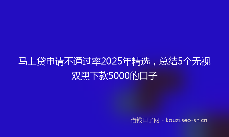 马上贷申请不通过率2025年精选，总结5个无视双黑下款5000的口子