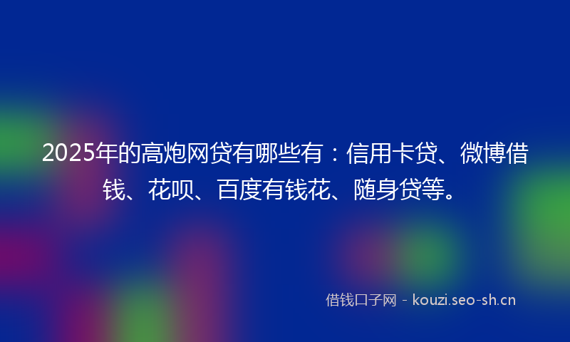 2025年的高炮网贷有哪些有：信用卡贷、微博借钱、花呗、百度有钱花、随身贷等。