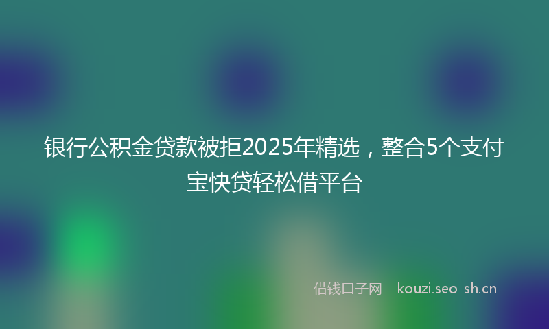 银行公积金贷款被拒2025年精选，整合5个支付宝快贷轻松借平台