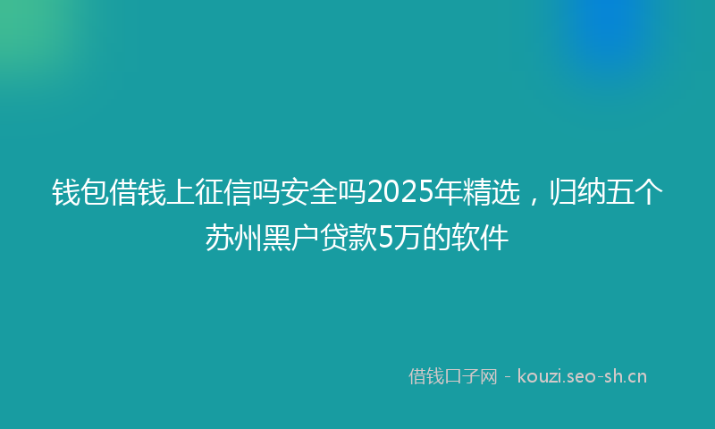 钱包借钱上征信吗安全吗2025年精选,归纳五个苏州黑户贷款5万的软件