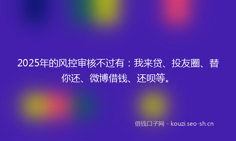 2025年的风控审核不过有：我来贷、投友圈、替你还、微博借钱、还呗等。